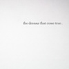 "the dreams that come true..."