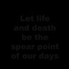 Let Life and Death be the Spear Point of our Days