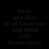 Dark and Blue is all I can see and Filled with Frozen Stars