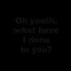 Oh youth, what have I done to you?